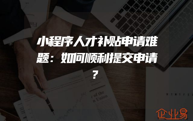 小程序人才补贴申请难题：如何顺利提交申请？