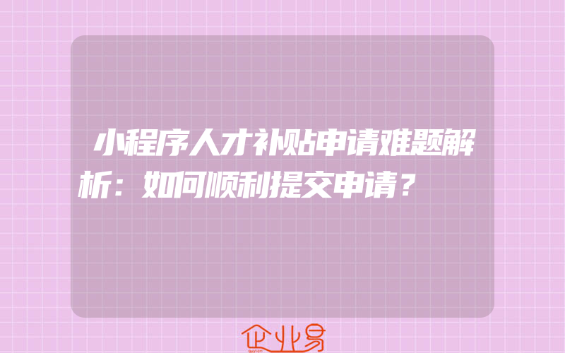 小程序人才补贴申请难题解析：如何顺利提交申请？