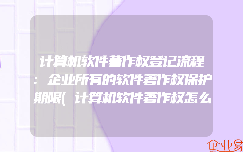 计算机软件著作权登记流程:企业所有的软件著作权保护期限(计算机软件著作权怎么申请)