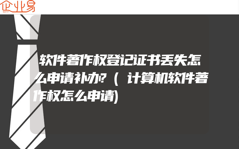 软件著作权登记证书丢失怎么申请补办?(计算机软件著作权怎么申请)