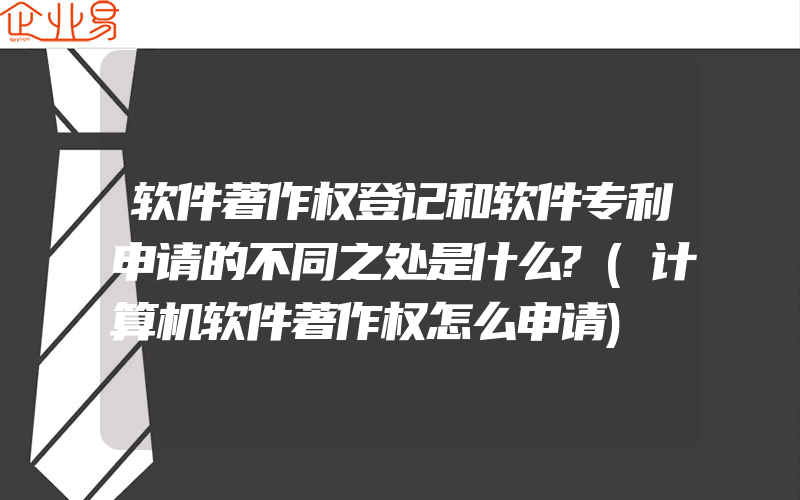 软件著作权登记和软件专利申请的不同之处是什么?(计算机软件著作权怎么申请)