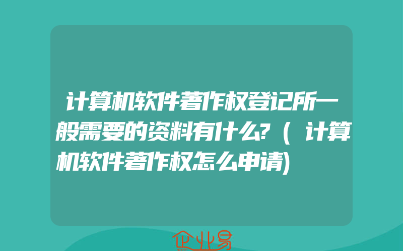 计算机软件著作权登记所一般需要的资料有什么?(计算机软件著作权怎么申请)