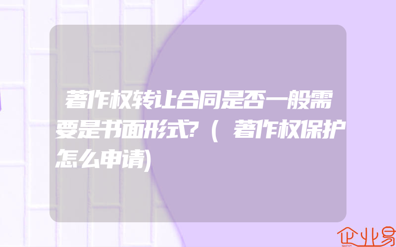 著作权转让合同是否一般需要是书面形式?(著作权保护怎么申请)