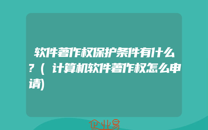 软件著作权保护条件有什么?(计算机软件著作权怎么申请)