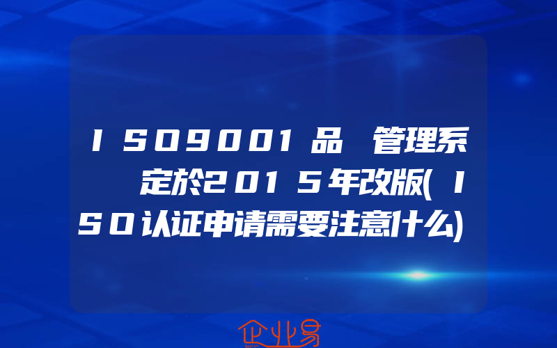 ISO9001品質管理系統預定於2015年改版(ISO认证申请需要注意什么)