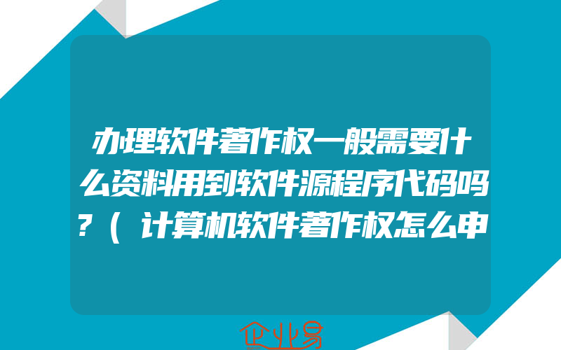 办理软件著作权一般需要什么资料用到软件源程序代码吗?(计算机软件著作权怎么申请)