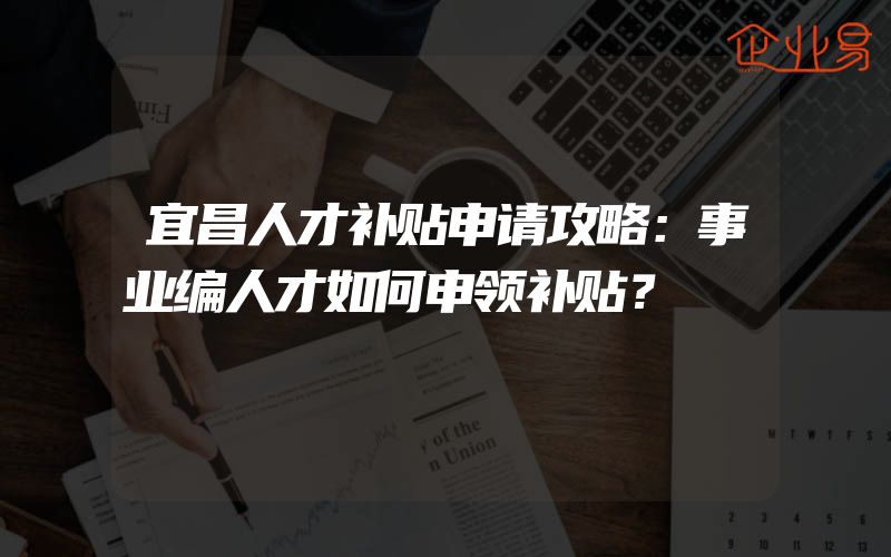 宜昌人才补贴申请攻略：事业编人才如何申领补贴？