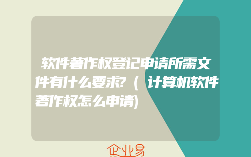 软件著作权登记申请所需文件有什么要求?(计算机软件著作权怎么申请)