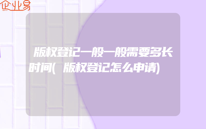 版权登记一般一般需要多长时间(版权登记怎么申请)