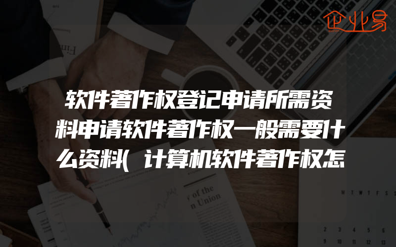 软件著作权登记申请所需资料申请软件著作权一般需要什么资料(计算机软件著作权怎么申请)