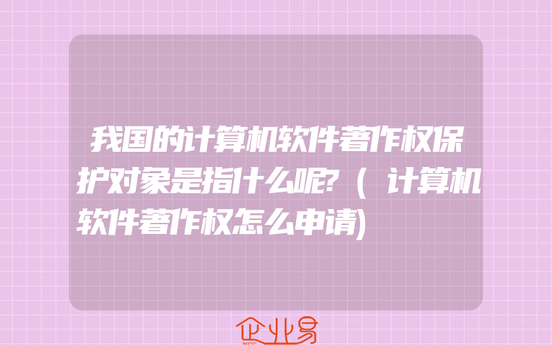 我国的计算机软件著作权保护对象是指什么呢?(计算机软件著作权怎么申请)