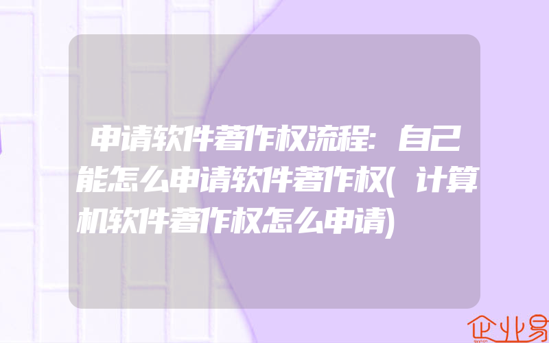 申请软件著作权流程:自己能怎么申请软件著作权(计算机软件著作权怎么申请)