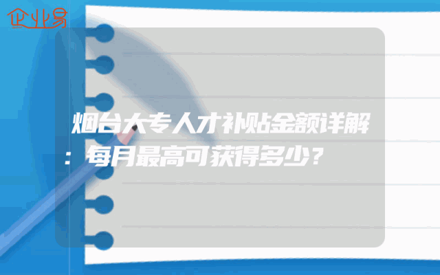 烟台大专人才补贴金额详解：每月最高可获得多少？