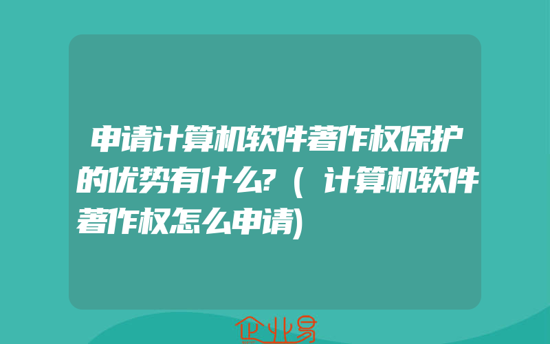 申请计算机软件著作权保护的优势有什么?(计算机软件著作权怎么申请)