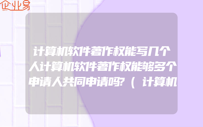 计算机软件著作权能写几个人计算机软件著作权能够多个申请人共同申请吗?(计算机软件著作权怎么申请)