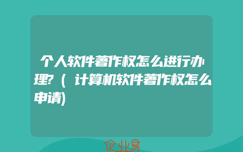 个人软件著作权怎么进行办理?(计算机软件著作权怎么申请)