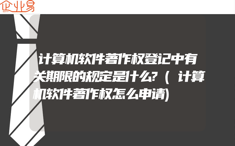 计算机软件著作权登记中有关期限的规定是什么?(计算机软件著作权怎么申请)