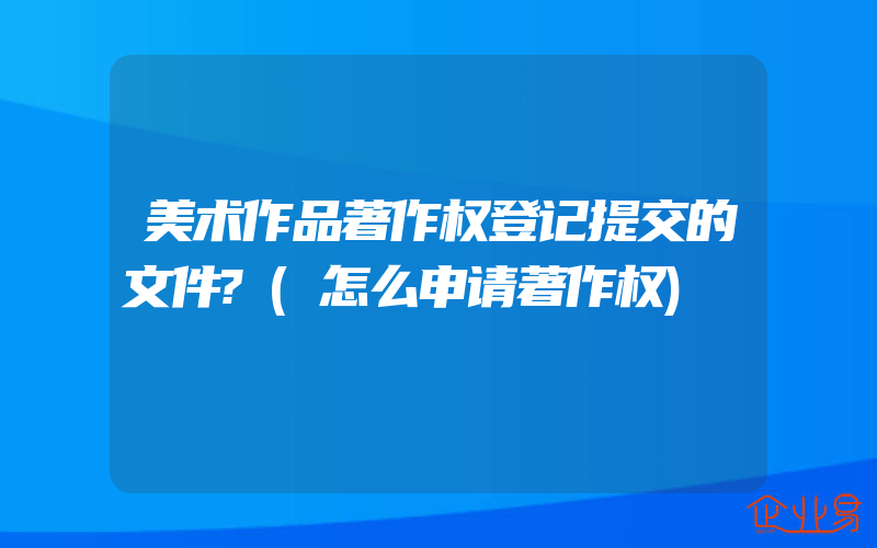 美术作品著作权登记提交的文件?(怎么申请著作权)