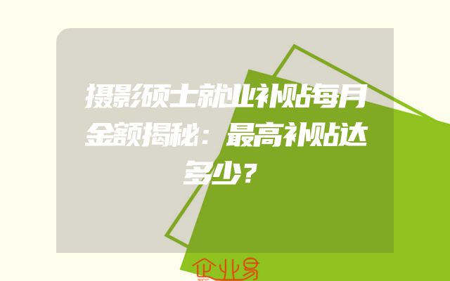 摄影硕士就业补贴每月金额揭秘：最高补贴达多少？