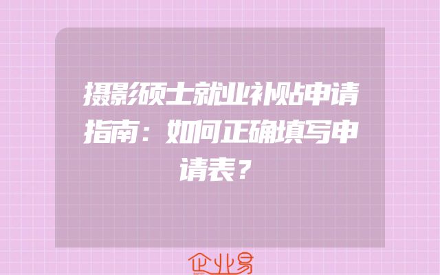 摄影硕士就业补贴申请指南：如何正确填写申请表？