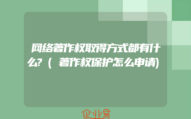 网络著作权取得方式都有什么?(著作权保护怎么申请)