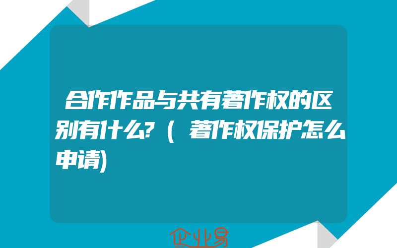 合作作品与共有著作权的区别有什么?(著作权保护怎么申请)