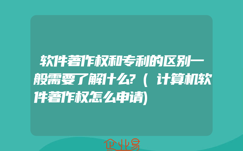 软件著作权和专利的区别一般需要了解什么?(计算机软件著作权怎么申请)