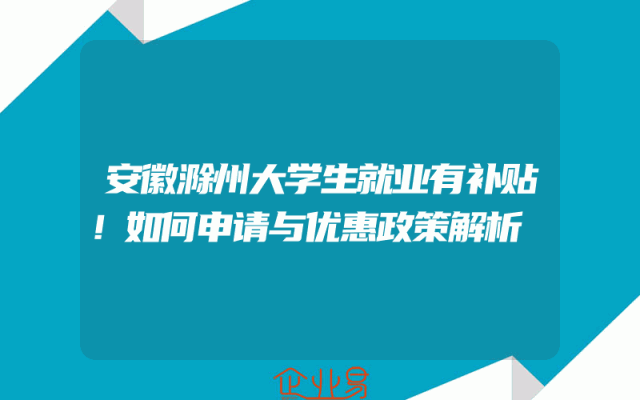 安徽滁州大学生就业有补贴！如何申请与优惠政策解析