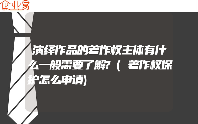 演绎作品的著作权主体有什么一般需要了解?(著作权保护怎么申请)