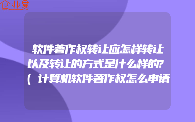 软件著作权转让应怎样转让以及转让的方式是什么样的?(计算机软件著作权怎么申请)