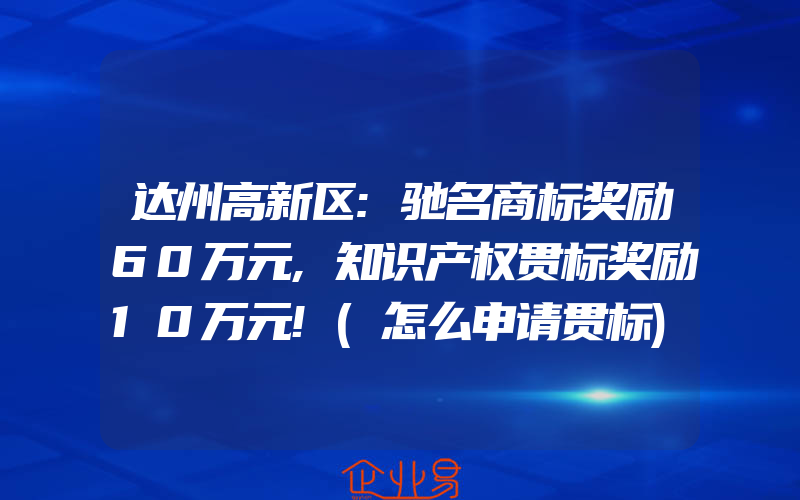 达州高新区:驰名商标奖励60万元,知识产权贯标奖励10万元!(怎么申请贯标)