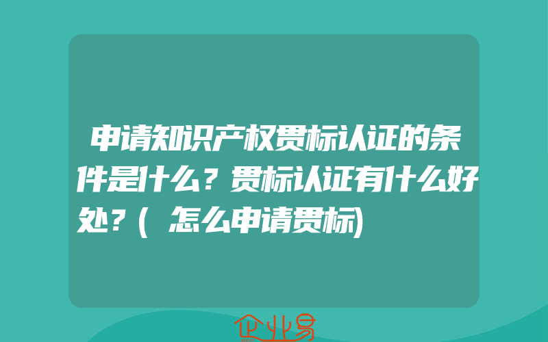 申请知识产权贯标认证的条件是什么？贯标认证有什么好处？(怎么申请贯标)