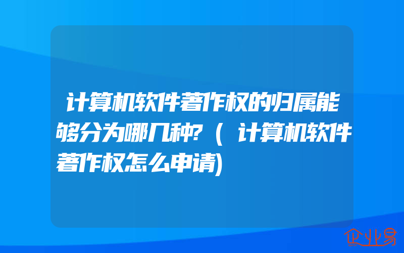 计算机软件著作权的归属能够分为哪几种?(计算机软件著作权怎么申请)