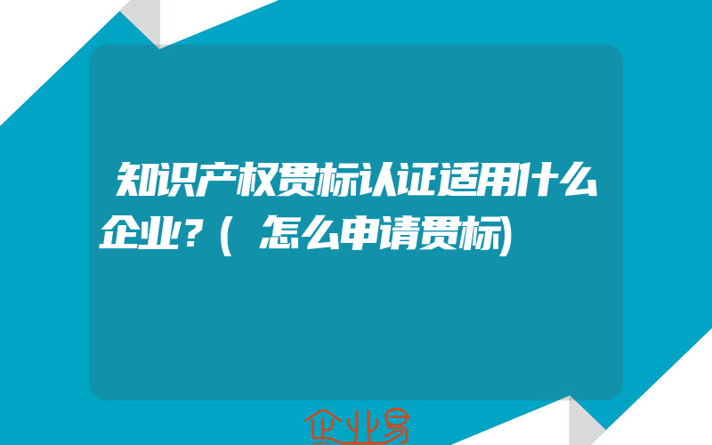 知识产权贯标认证适用什么企业？(怎么申请贯标)