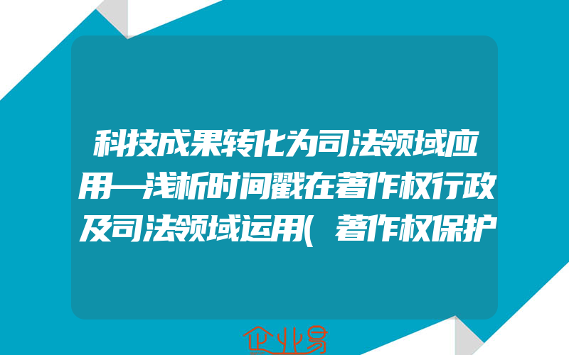 科技成果转化为司法领域应用—浅析时间戳在著作权行政及司法领域运用(著作权保护怎么申请)