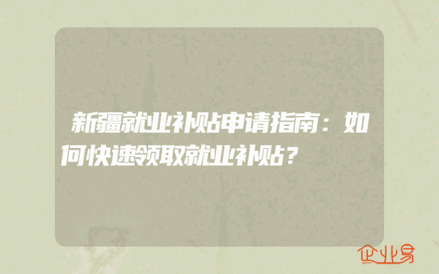 新疆就业补贴申请指南：如何快速领取就业补贴？