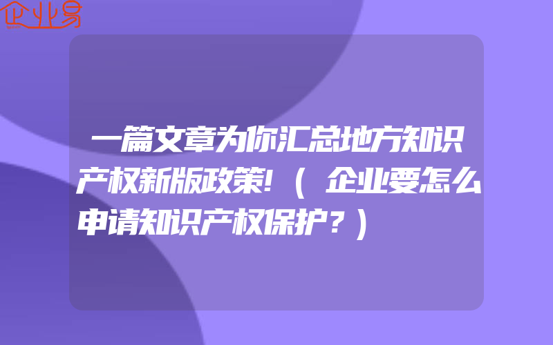 一篇文章为你汇总地方知识产权新版政策!(企业要怎么申请知识产权保护？)