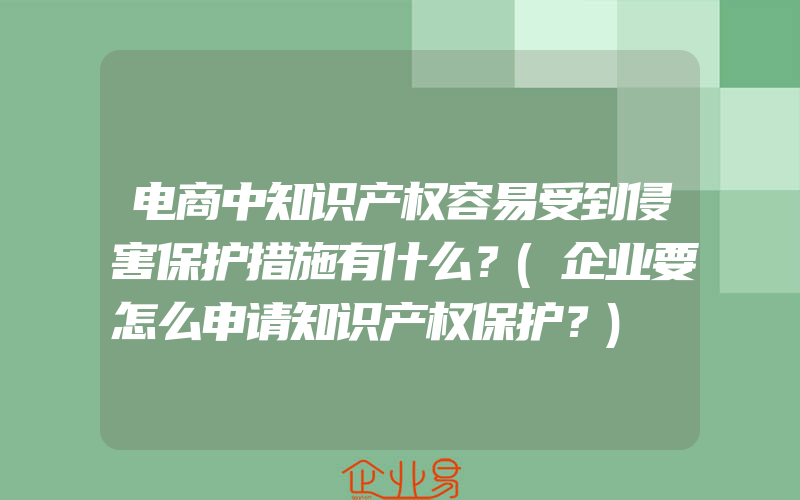 电商中知识产权容易受到侵害保护措施有什么？(企业要怎么申请知识产权保护？)