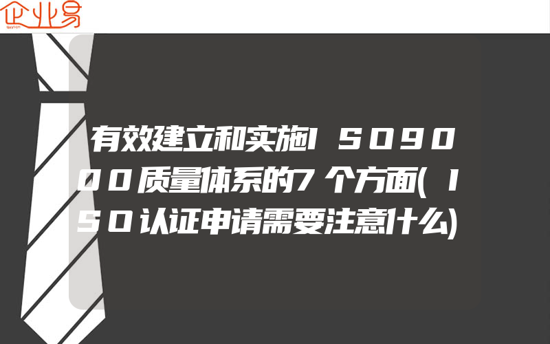 有效建立和实施ISO9000质量体系的7个方面(ISO认证申请需要注意什么)