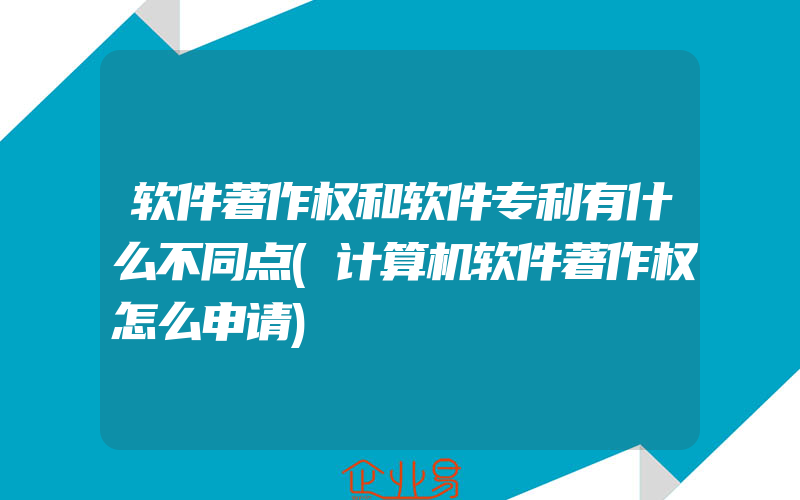 软件著作权和软件专利有什么不同点(计算机软件著作权怎么申请)