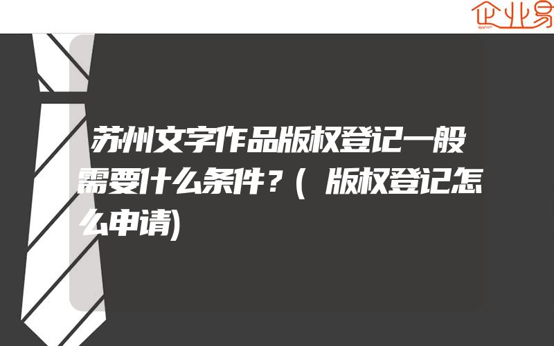 苏州文字作品版权登记一般需要什么条件？(版权登记怎么申请)