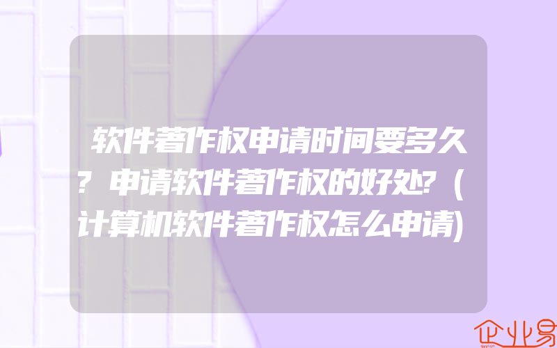 软件著作权申请时间要多久?申请软件著作权的好处?(计算机软件著作权怎么申请)