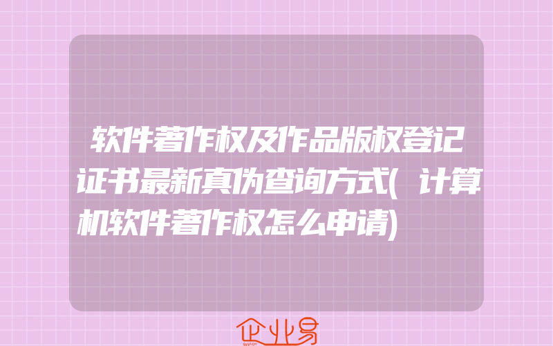 软件著作权及作品版权登记证书最新真伪查询方式(计算机软件著作权怎么申请)