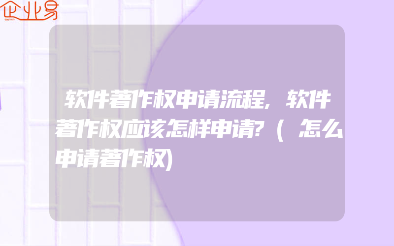 软件著作权申请流程,软件著作权应该怎样申请?(怎么申请著作权)