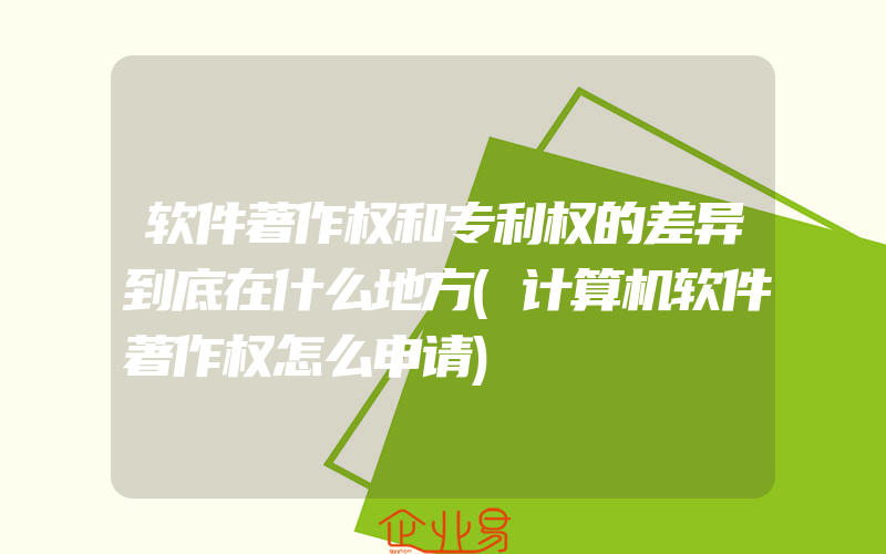 软件著作权和专利权的差异到底在什么地方(计算机软件著作权怎么申请)