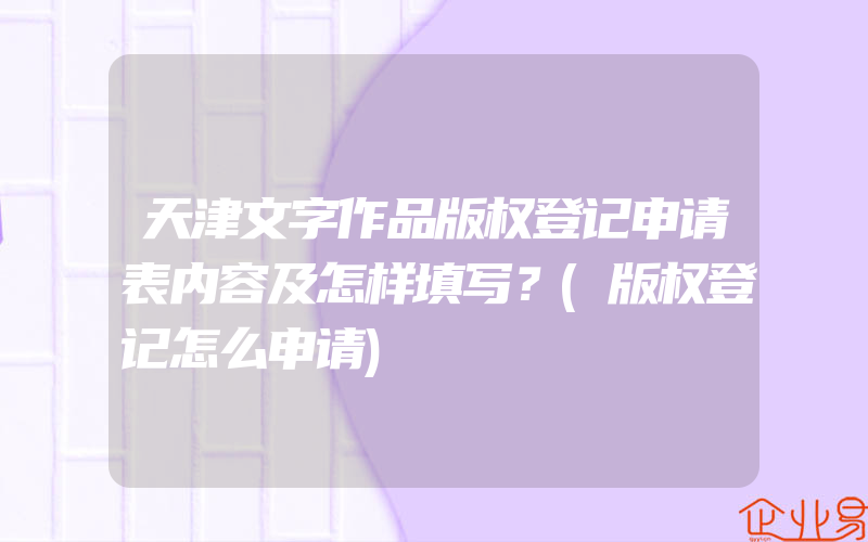 天津文字作品版权登记申请表内容及怎样填写？(版权登记怎么申请)