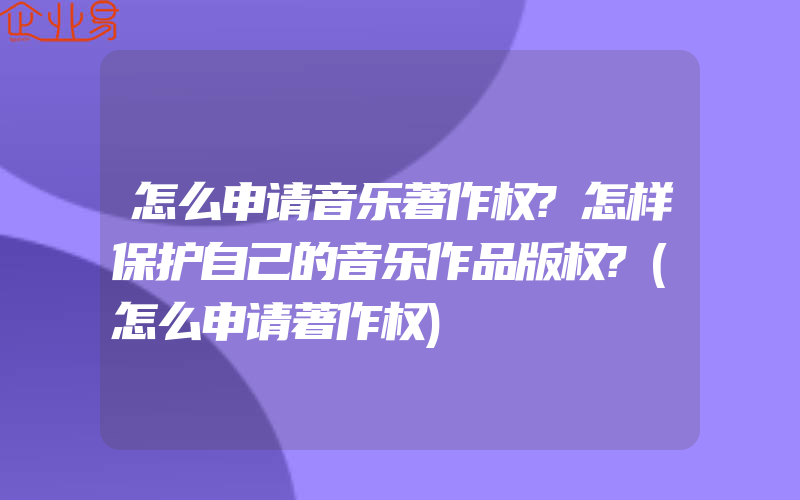 怎么申请音乐著作权?怎样保护自己的音乐作品版权?(怎么申请著作权)