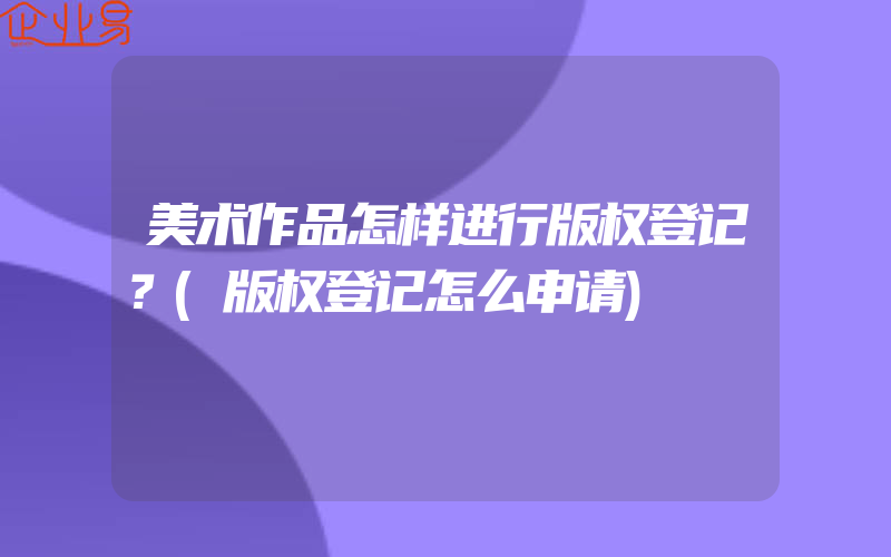 美术作品怎样进行版权登记？(版权登记怎么申请)