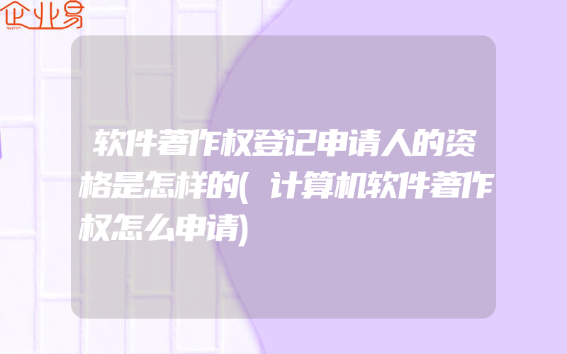 软件著作权登记申请人的资格是怎样的(计算机软件著作权怎么申请)