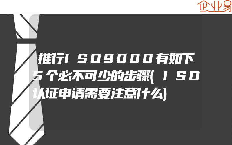 推行ISO9000有如下5个必不可少的步骤(ISO认证申请需要注意什么)